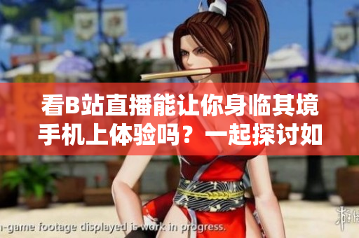 看B站直播能让你身临其境手机上体验吗？一起探讨如何在手机上观看B站直播