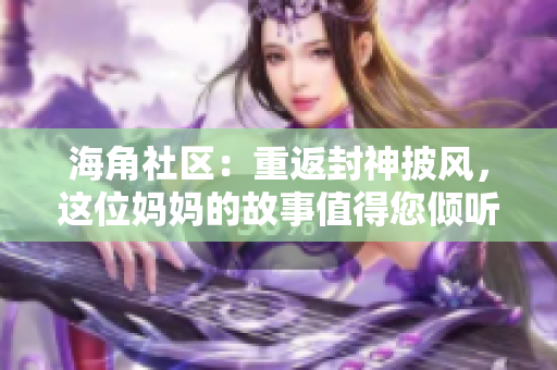 海角社区：重返封神披风，这位妈妈的故事值得您倾听