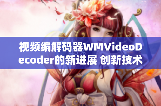 视频编解码器WMVideoDecoder的新进展 创新技术与性能提升