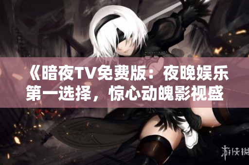 《暗夜TV免费版：夜晚娱乐第一选择，惊心动魄影视盛宴免费享》