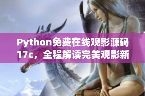 Python免费在线观影源码17c，全程解读完美观影新体验