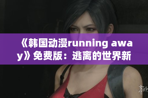 《韩国动漫running away》免费版：逃离的世界新篇章