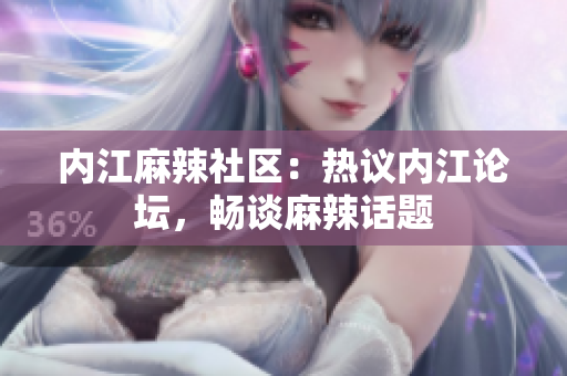 内江麻辣社区：热议内江论坛，畅谈麻辣话题