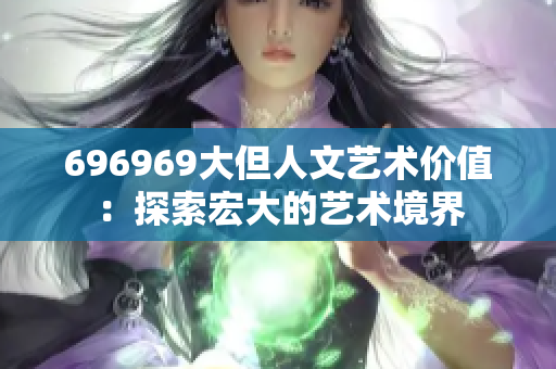 696969大但人文艺术价值：探索宏大的艺术境界