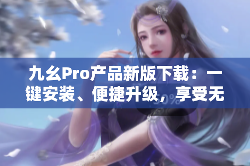 九幺Pro产品新版下载：一键安装、便捷升级，享受无限畅玩。