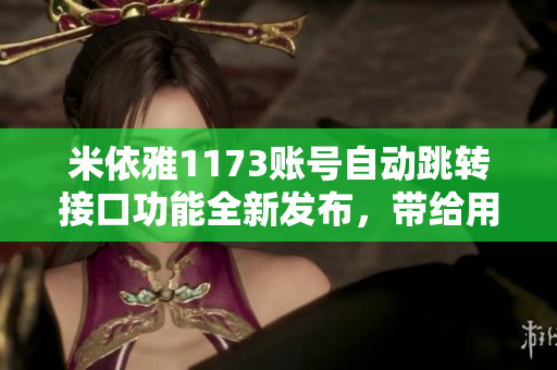 米依雅1173账号自动跳转接口功能全新发布，带给用户更畅快的使用体验