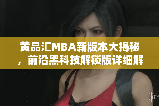 黄品汇MBA新版本大揭秘，前沿黑科技解锁版详细解读
