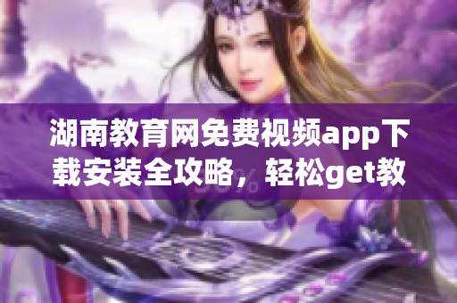 湖南教育网免费视频app下载安装全攻略，轻松get教育资源