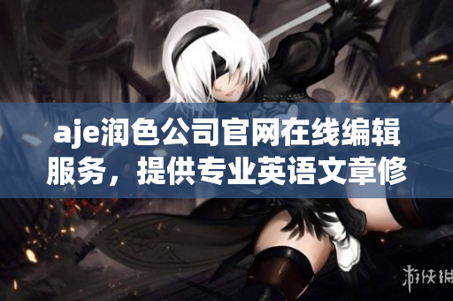 aje润色公司官网在线编辑服务，提供专业英语文章修改与润色服务