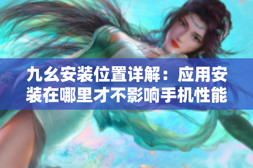 九幺安装位置详解：应用安装在哪里才不影响手机性能？