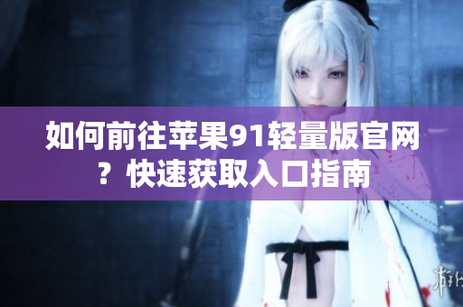 如何前往苹果91轻量版官网？快速获取入口指南