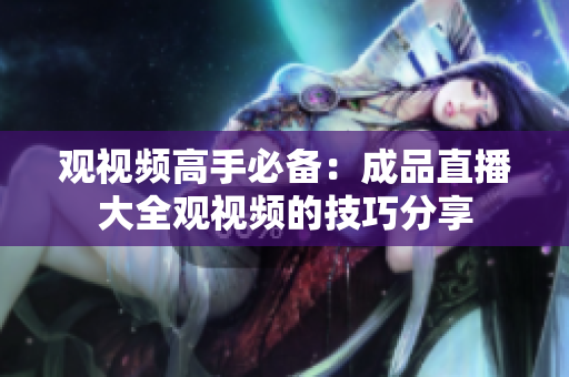 观视频高手必备：成品直播大全观视频的技巧分享
