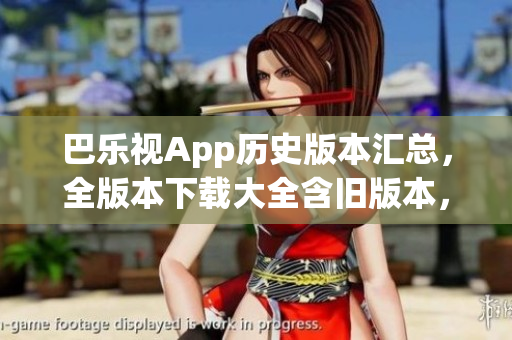 巴乐视App历史版本汇总，全版本下载大全含旧版本，满足您的需求