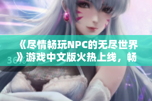 《尽情畅玩NPC的无尽世界》游戏中文版火热上线，畅享自由冒险乐趣!