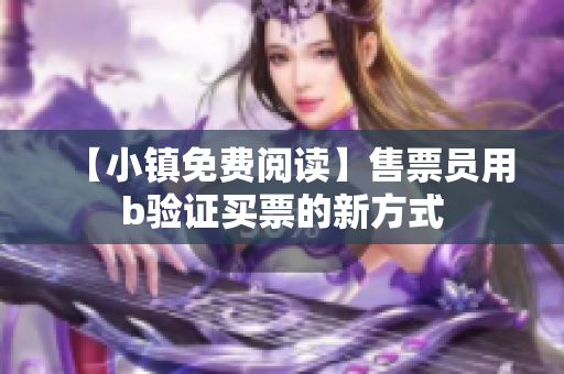 【小镇免费阅读】售票员用b验证买票的新方式