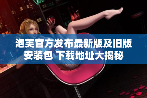 泡芙官方发布最新版及旧版安装包 下载地址大揭秘