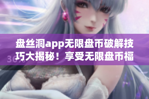 盘丝洞app无限盘币破解技巧大揭秘！享受无限盘币福利新方法大揭秘