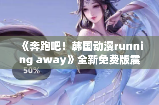 《奔跑吧！韩国动漫running away》全新免费版震撼上线，精彩不容错过！