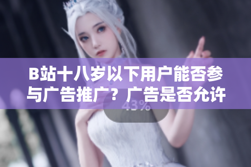 B站十八岁以下用户能否参与广告推广？广告是否允许针对未成年人？