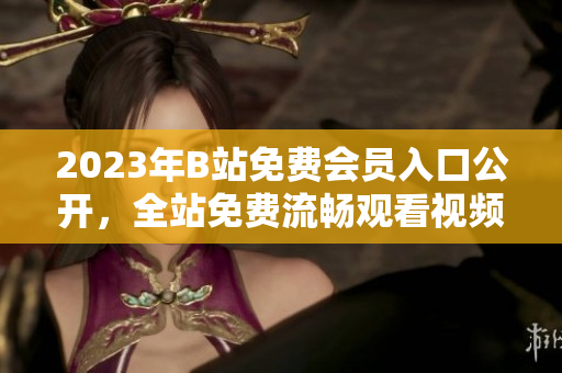 2023年B站免费会员入口公开，全站免费流畅观看视频