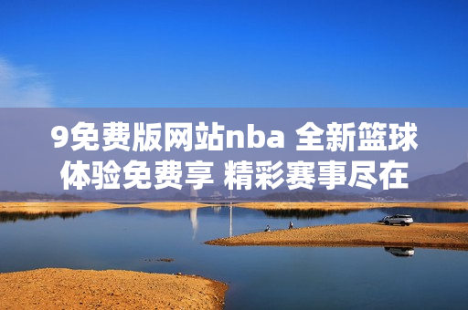9免费版网站nba 全新篮球体验免费享 精彩赛事尽在9免费版