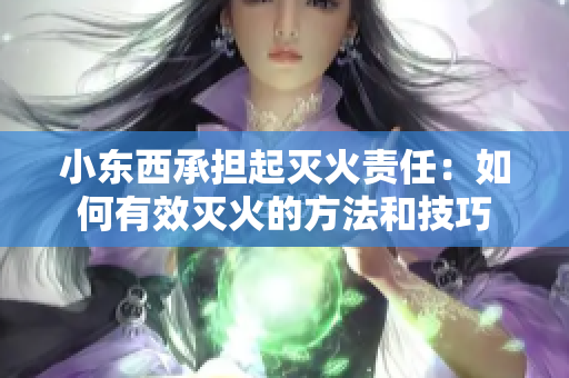 小东西承担起灭火责任：如何有效灭火的方法和技巧