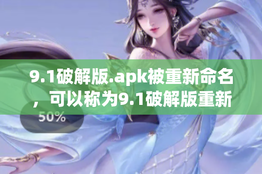 9.1破解版.apk被重新命名，可以称为9.1破解版重新上线或全新9.1破解版问世。