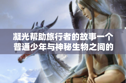 凝光帮助旅行者的故事一个普通少年与神秘生物之间的奇幻冒险
