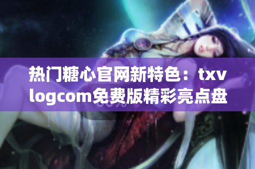 热门糖心官网新特色：txvlogcom免费版精彩亮点盘点