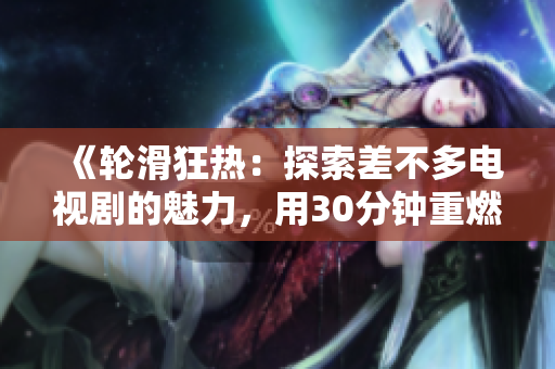 《轮滑狂热：探索差不多电视剧的魅力，用30分钟重燃你的激情》