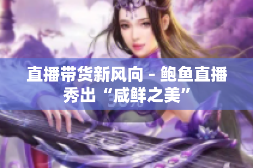 直播带货新风向 - 鲍鱼直播秀出“咸鲜之美”