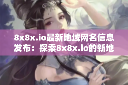 8x8x.io最新地域网名信息发布：探索8x8x.io的新地域网名