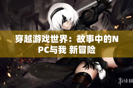 穿越游戏世界：故事中的NPC与我 新冒险