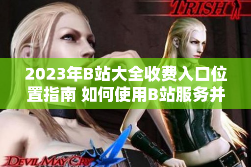 2023年B站大全收费入口位置指南 如何使用B站服务并了解收费详情