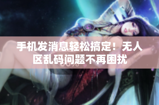 手机发消息轻松搞定！无人区乱码问题不再困扰