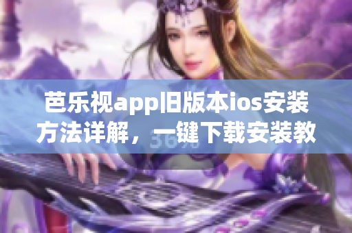 芭乐视app旧版本ios安装方法详解，一键下载安装教程大揭秘