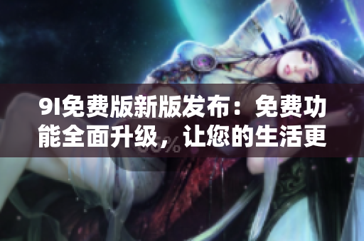 9I免费版新版发布：免费功能全面升级，让您的生活更便利
