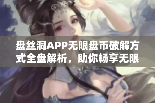 盘丝洞APP无限盘币破解方式全盘解析，助你畅享无限资源