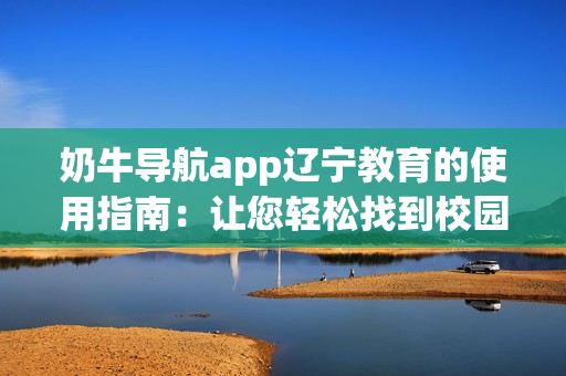 奶牛导航app辽宁教育的使用指南：让您轻松找到校园资源