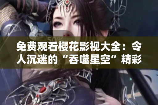 免费观看樱花影视大全：令人沉迷的“吞噬星空”精彩视频尽在其中