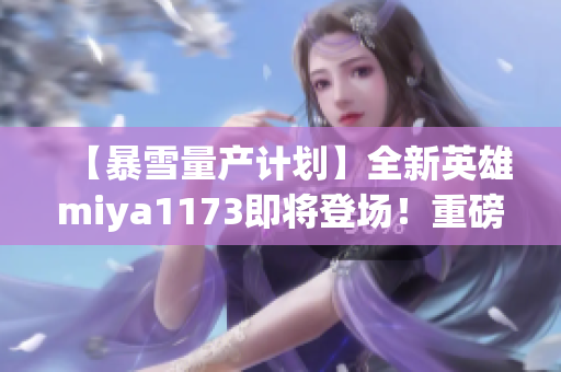 【暴雪量产计划】全新英雄miya1173即将登场！重磅跳转揭秘最新资讯