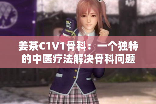 姜茶C1V1骨科：一个独特的中医疗法解决骨科问题