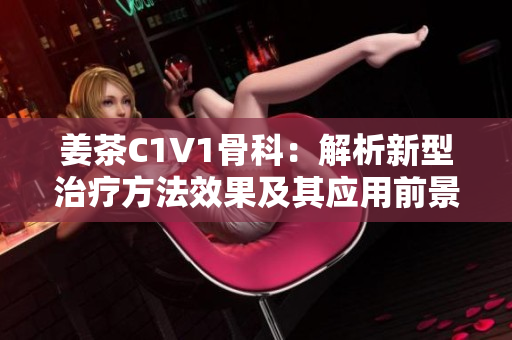 姜茶C1V1骨科：解析新型治疗方法效果及其应用前景