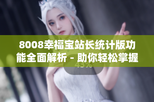8008幸福宝站长统计版功能全面解析 - 助你轻松掌握站长工作的利器