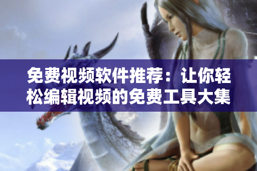 免费视频软件推荐：让你轻松编辑视频的免费工具大集合