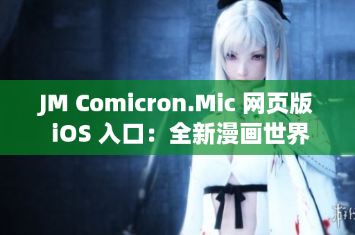 JM Comicron.Mic 网页版 iOS 入口：全新漫画世界掌握大作