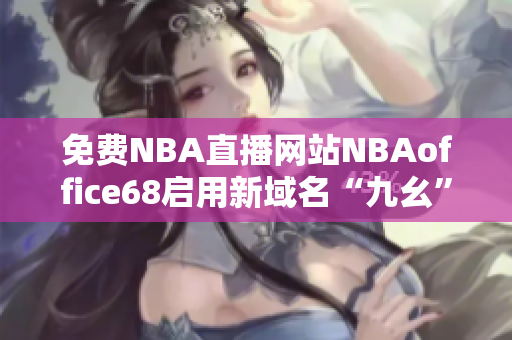 免费NBA直播网站NBAoffice68启用新域名“九幺”，让你随时畅享NBA精彩赛事