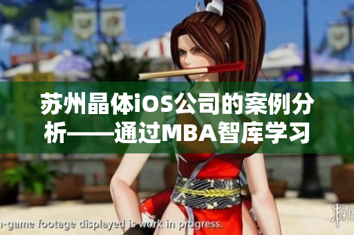 苏州晶体iOS公司的案例分析——通过MBA智库学习全新商业管理经验