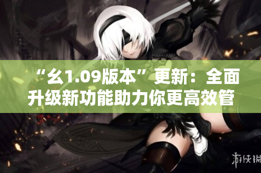 “幺1.09版本”更新：全面升级新功能助力你更高效管理事务