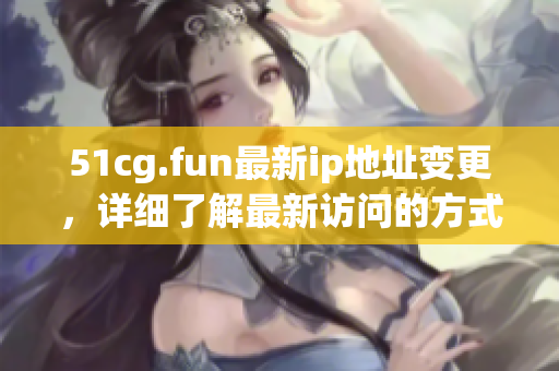 51cg.fun最新ip地址变更，详细了解最新访问的方式